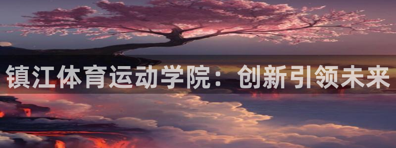 谈球吧体育官网：镇江体育运动学院：创新引领未来