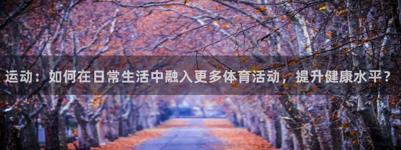 谈球吧：运动：如何在日常生活中融入更多体育活动，提升健康水平？
