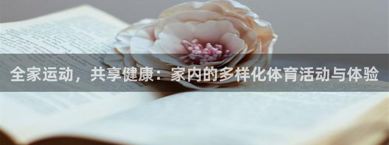 谈球吧体育官网：全家运动，共享健康：家内的多样化体育活动与体验