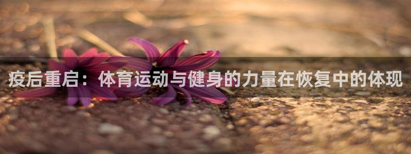 谈球吧体育官网：疫后重启：体育运动与健身的力量在恢复中的体现