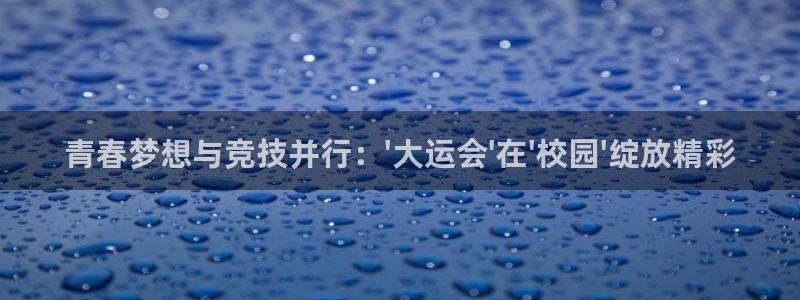 谈球吧体育：青春梦想与竞技并行：\'大运会\'在\'校园\'绽放精彩