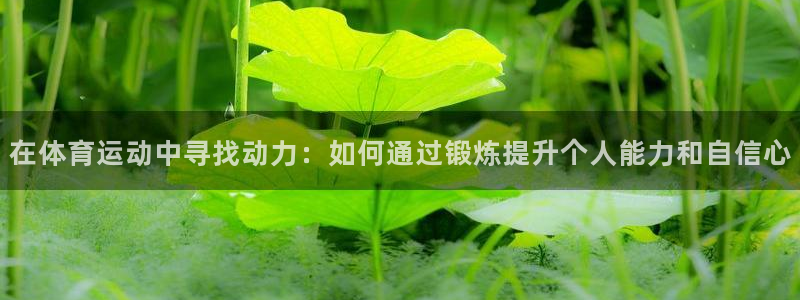 谈球吧体育官网：在体育运动中寻找动力：如何通过锻炼提升个人能力和自信心