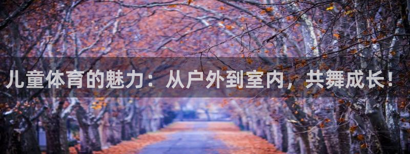 谈球吧体育官网：儿童体育的魅力：从户外到室内，共舞成长！