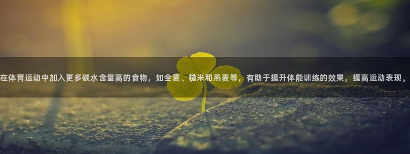 谈球吧体育：在体育运动中加入更多碳水含量高的食物，如全麦、糙米和燕麦等，有助于提升体能训练的效果，提高运动表现。